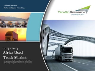 Market Intelligence . Consulting
Published: May 2019
2014 – 2024
Africa Used
Truck Market
By Application, By Tonnage Capacity, By Fuel Type,
By Country, Competition Forecast & Opportunities
 