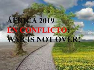 ÁFRICA 2019
EN CONFLICTO:
WAR IS NOT OVER!
 