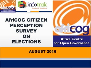 AfriCOG CITIZEN
PERCEPTION
SURVEY
ON
ELECTIONS
AUGUST 2016
 