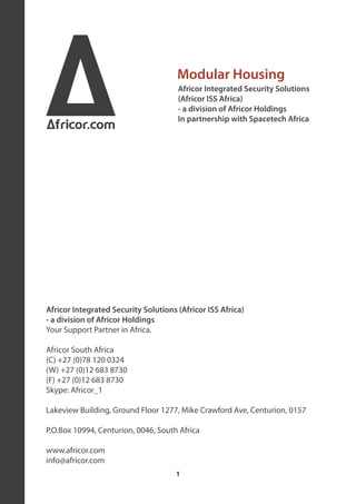 A
Africor.com
                                      Modular Housing
                                      Africor Integrated Security Solutions
                                      (Africor ISS Africa)
                                      - a division of Africor Holdings
                                      In partnership with Spacetech Africa




Africor Integrated Security Solutions (Africor ISS Africa)
- a division of Africor Holdings
Your Support Partner in Africa.

Africor South Africa
(C) +27 (0)78 120 0324
(W) +27 (0)12 683 8730
(F) +27 (0)12 683 8730
Skype: Africor_1

Lakeview Building, Ground Floor 1277, Mike Crawford Ave, Centurion, 0157

P.O.Box 10994, Centurion, 0046, South Africa

www.africor.com
info@africor.com
                                      1
 