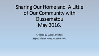 Sharing Our Home and A Little
of Our Community with
Oussematou
May 2016.
Created by Lydia Sorflaten
Especially for Mme. Oussematou
 