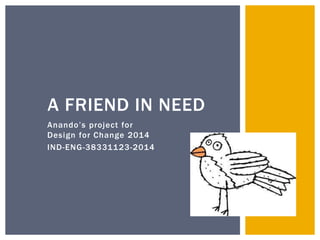 A FRIEND IN NEED 
An an d o ’ s p ro j e c t fo r 
Design for Change 2014 
IND-ENG-38331123-2014 
 