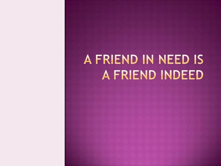 A Friend In Need Is A Friend Indeed