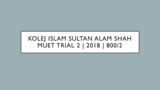 KOLEJ ISLAM SULTAN ALAM SHAH
MUET TRIAL 2 | 2018 | 800/2
 