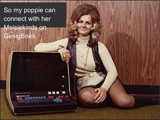 So my poppie can
connect with her
Meisiekinds on
GesigBoek.