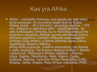 Kas yra Afrika <ul><li>Afrika – vienintelis žemynas, kurį beveik per patį vidurį kerta pusiaujas. Jis yra antras pagal dyd...