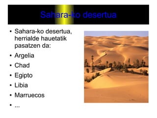 Sahara-ko desertua
●   Sahara-ko desertua,
    herrialde hauetatik
    pasatzen da:
●   Argelia
●   Chad
●   Egipto
●   Libia
●   Marruecos
●   ...
 