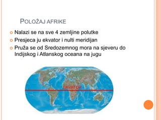 POLOŢAJ AFRIKE
 Nalazi se na sve 4 zemljine polutke
 Presjeca ju ekvator i nulti meridijan

 Pruţa se od Sredozemnog mora na sjeveru do
  Indijskog i Atlanskog oceana na jugu




                    EKVATOR
 