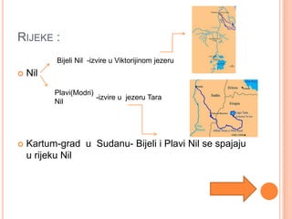 RIJEKE :
           Bijeli Nil -izvire u Viktorijinom jezeru
   Nil
          Plavi(Modri)
                       -izvire u jezeru Tara
          Nil




   Kartum-grad u Sudanu- Bijeli i Plavi Nil se spajaju
    u rijeku Nil
 