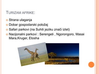 TURIZAM AFRIKE:
 Strana ulaganja
 Dobar gospodarski poloţaj

 Safari parkovi (na Suhili jeziku znači izlet)

 Nacijonalni parkovi : Serengeti , Ngorongoro, Masai
  Mara,Kruger, Etosha
 