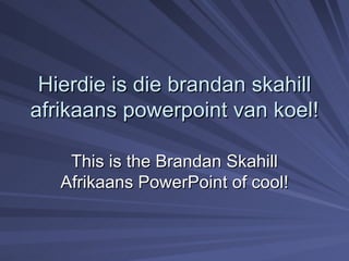 Hierdie is die brandan skahill afrikaans powerpoint van koel! This is the Brandan Skahill Afrikaans PowerPoint of cool! 