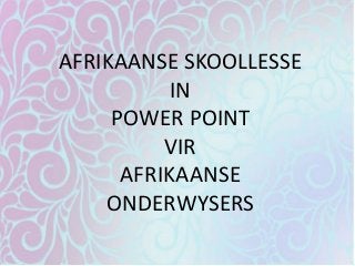 AFRIKAANSE SKOOLLESSE
IN
POWER POINT
VIR
AFRIKAANSE
ONDERWYSERS
 