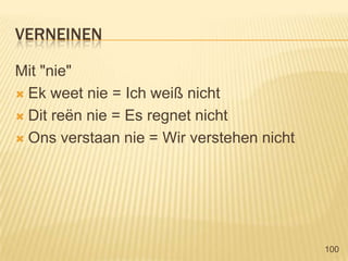 verneinenMit "nie"Ekweet nie = Ich weiß nichtDitreën nie = Es regnet nichtOnsverstaan nie = Wir verstehen nicht