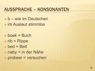 Aussprache – konsonantenb – wie im Deutschenim Auslaut stimmlosboek = Buchrib = Rippebed = Bettnaby = in der Näheprobeer = versuchen