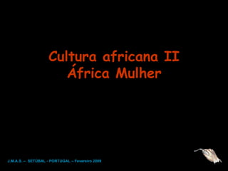 Cultura africana II África Mulher J.M.A.S. –  SETÚBAL - PORTUGAL – Fevereiro 2009 