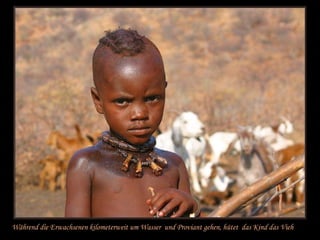 Während die Erwachsenen kilometerweit um Wasser  und Proviant gehen, hütet  das Kind das Vieh 
