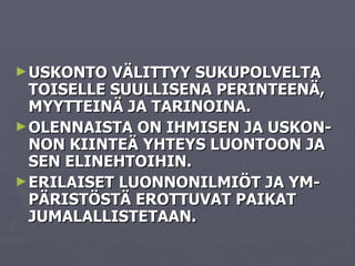 USKONTO VÄLITTYY SUKUPOLVELTA TOISELLE SUULLISENA PERINTEENÄ, MYYTTEINÄ JA TARINOINA. OLENNAISTA ON IHMISEN JA USKON-NON KIINTEÄ YHTEYS LUONTOON JA SEN ELINEHTOIHIN. ERILAISET LUONNONILMIÖT JA YM-PÄRISTÖSTÄ EROTTUVAT PAIKAT  JUMALALLISTETAAN. 