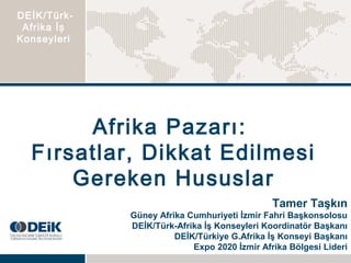 DEİK/Türk-
 Afrika İş
Konseyleri




       Afrika Pazarı:
  Fırsatlar, Dikkat Edilmesi
      Gereken Hususlar
                                              Tamer Taşkın
             Güney Afrika Cumhuriyeti İzmir Fahri Başkonsolosu
             DEİK/Türk-Afrika İş Konseyleri Koordinatör Başkanı
                       DEİK/Türkiye G.Afrika İş Konseyi Başkanı
                           Expo 2020 İzmir Afrika Bölgesi Lideri
 