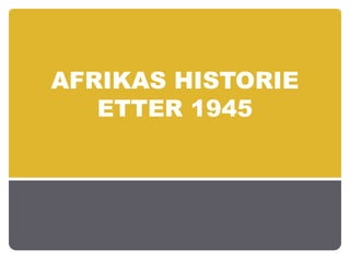 AFRIKAS HISTORIE
ETTER 1945

 