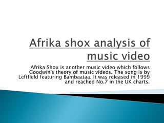 Afrika Shox is another music video which follows
Goodwin's theory of music videos. The song is by
Leftfield featuring Bambaataa. It was released in 1999
and reached No.7 in the UK charts.
 