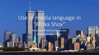 Use of media language in
“Afrika Shox”
Music by left field and Bambaataa
Directed by Billy Clayton
 