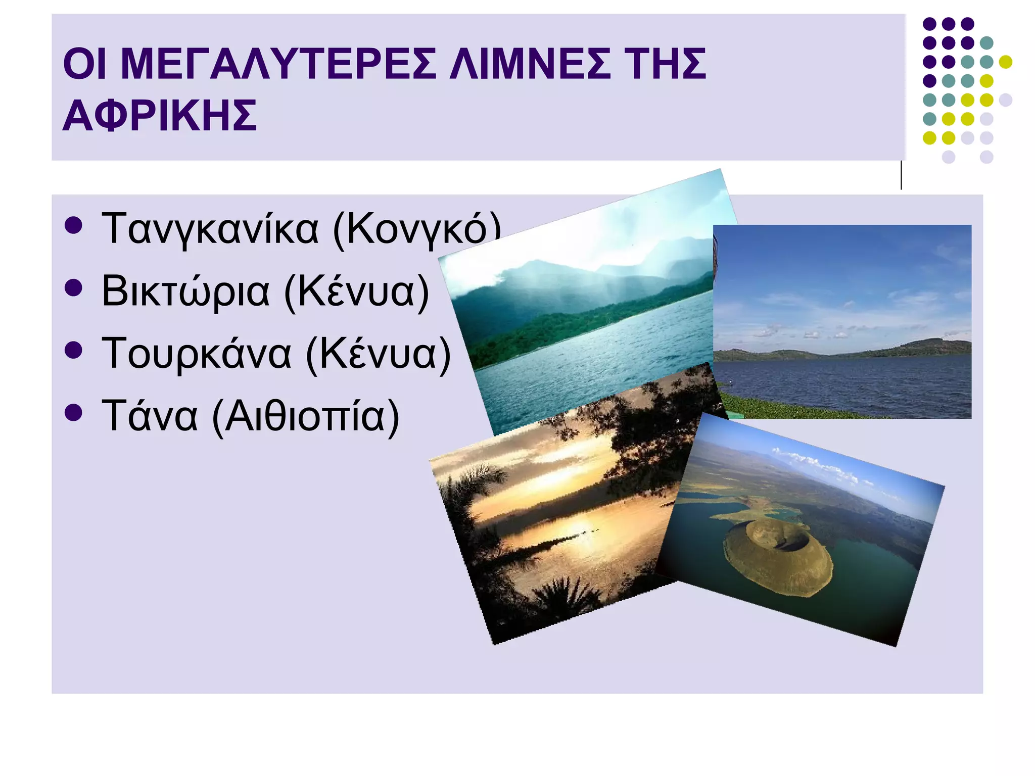 ΟΙ ΜΕΓΑΛΥΤΕΡΕΣ ΛΙΜΝΕΣ ΤΗΣ
ΑΦΡΙΚΗΣ

   Τανγκανίκα (Κονγκό)
   Βικτώρια (Κένυα)
   Τουρκάνα (Κένυα)
   Τάνα (Αιθιοπία)
 
