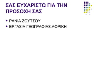 ΣΑΣ ΕΥΧΑΡΙΣΤΩ ΓΙΑ ΤΗΝ
ΠΡΟΣΟΧΗ ΣΑΣ
   ΡΑΝΙΑ ΖΟΥΤΣΟΥ
   ΕΡΓΑΣΙΑ ΓΕΩΓΡΑΦΙΑΣ:ΑΦΡΙΚΗ
 