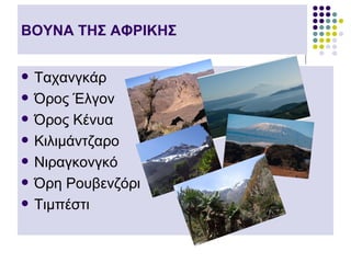 ΒΟΥΝΑ ΤΗΣ ΑΦΡΙΚΗΣ


   Ταχανγκάρ
   Όρος Έλγον
   Όρος Κένυα
   Κιλιμάντζαρο
   Νιραγκονγκό
   Όρη Ρουβενζόρι
   Τιμπέστι
 