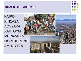 ΠΟΛΕΙΣ ΤΗΣ ΑΦΡΙΚΗΣ


ΚΑΙΡΟ
ΚΙΝΣΑΣΑ
ΛΟΥΣΑΚΑ
ΧΑΡΤΟΥΜ
ΜΠΡΑΖΑΒΙΛ
ΓΚΑΜΠΟΡΟΝΕ
ΑΜΠΟΥΤΖΑ
 