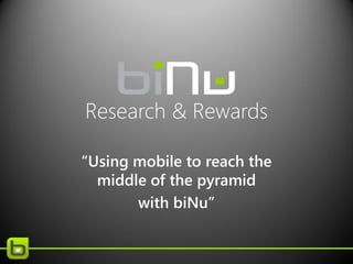 Research & Rewards
“Using mobile to reach the
middle of the pyramid
with biNu”

 
