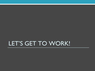 LET’S GET TO WORK!
 