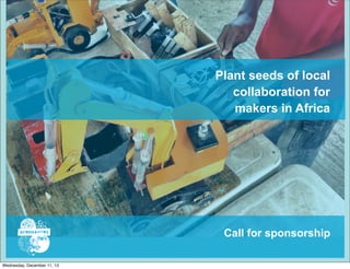 Plant seeds of local
collaboration for
makers in Africa

Call for sponsorship
Wednesday, December 11, 13

 