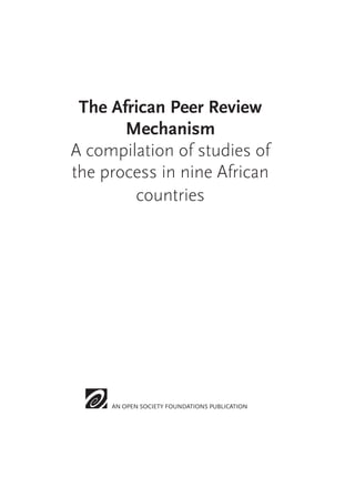 The African Peer Review 
Mechanism 
A compilation of studies of 
the process in nine African 
countries 
AN OPEN SOCIETY FOUNDATIONS PUBLICATION 
 