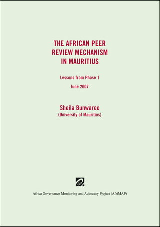 The African peer 
review mechanism 
in Mauritius 
Lessons from Phase 1 
June 2007 
Sheila Bunwaree 
(University of Mauritius) 
Africa Governance Monitoring and Advocacy Project (AfriMAP) 
 