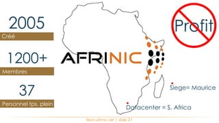learn.afrinic.net | slide 21
Siege= Maurice
Datacenter = S. Africa
1200+
Membres
37
Personnel tps. plein
2005
Créé
Profit
 