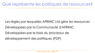 Les règles par lesquelles AFRINIC Ltd gère les ressources
Développées par la Communauté d'AFRINIC
Développées par le biais du processus de
développement des politiques (PDP)
Que représente les politiques de ressources?
learn.afrinic.net | slide 30
 