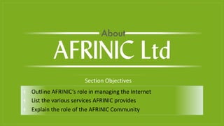 ⫞ Outline AFRINIC’s role in managing the Internet
⫞ List the various services AFRINIC provides
⫞ Explain the role of the AFRINIC Community
Section Objectives
AFRINIC Ltd
About
 