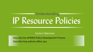 ⫞ Describe the AFRINIC Policy Development Process
⫞ Describe how policies affect you
Section Objectives
IP Resource Policies
Understanding
 