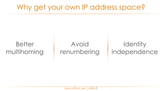 learn.afrinic.net | slide 8
Why get your own IP address space?
Better
multihoming
Avoid
renumbering
Identity
independence
 