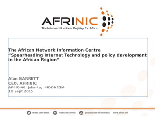 The African Network Information Centre
“Spearheading Internet Technology and policy development
in the African Region”
Alan BARRETT
CEO, AFRINIC
APNIC-40, Jakarta, INDONESIA
1O Sept 2015
 