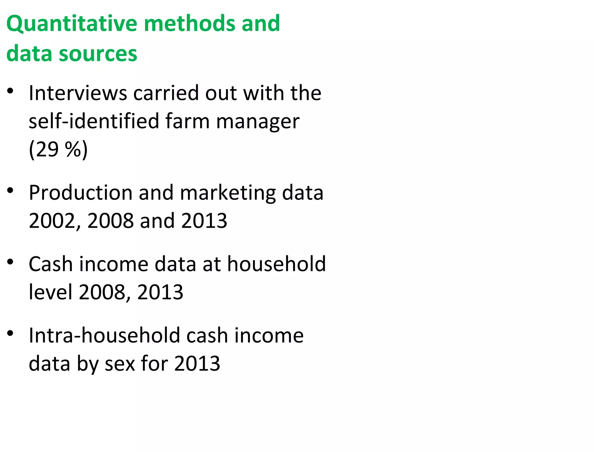Quantitative methods and
data sources
• Interviews carried out with the
self-identified farm manager
(29 %)
• Production and marketing data
2002, 2008 and 2013
• Cash income data at household
level 2008, 2013
• Intra-household cash income
data by sex for 2013
 