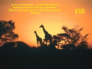 FIN
Je ne suis pas dupe… La pauvreté existe en
Afrique comme sur tous les continents…
Mais tu dois savoir qu’il y a des riches même en
Afrique!
 