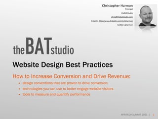 Christopher Harmon
                                                                                   Principal
                                                                              theBATstudio
                                                                    chris@thebatstudio.com
                                               linkedIn: h=p://www.linkedin.com/in/cjharmon
                                                                          twi=er: cjharmon




Website Design Best Practices
How to Increase Conversion and Drive Revenue:
  • design conventions that are proven to drive conversion
  • technologies you can use to better engage website visitors
  • tools to measure and quantify performance




                                                                              AFRI-TECH SUMMIT 2011 |   1
 