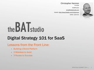 Christopher Harmon
                                                                    Principal
                                                               theBATstudio
                                                     chris@thebatstudio.com
                                linkedIn: h=p://www.linkedin.com/in/cjharmon
                                                           twi=er: cjharmon




Digital Strategy 101 for SaaS
Lessons from the Front Line:
  • Building a Brand Platform
  • 3 Mistakes to Avoid
  • 3 Routes to Success




                                                               AFRI-TECH SUMMIT 2011 |   1
 