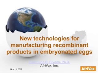 Nov 13, 2012
New technologies for
manufacturing recombinant
products in embryonated eggs
Eluemuno R. Blyden, Ph.D.
AfriVax, Inc.
 
