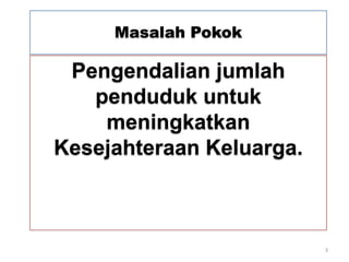 Masalah Pokok

 Pengendalian jumlah
   penduduk untuk
    meningkatkan
Kesejahteraan Keluarga.



                          3
 