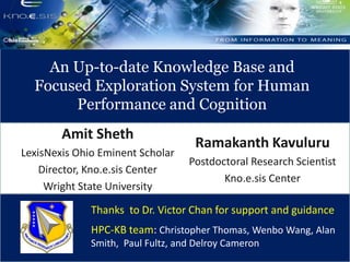 An Up-to-date Knowledge Base and Focused Exploration System for Human Performance and Cognition AmitSheth LexisNexis Ohio Eminent Scholar Director, Kno.e.sis Center Wright State University RamakanthKavuluru Postdoctoral Research Scientist Kno.e.sis Center Thanks  to Dr. Victor Chan for support and guidance HPC-KB team: Christopher Thomas, Wenbo Wang, Alan Smith,  Paul Fultz, and Delroy Cameron 