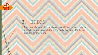 2. EPICS
 Epics are elaborate literary forms, usually performed only by
experts on special occasions. They often recount the heroic
exploits of ancestors.
 