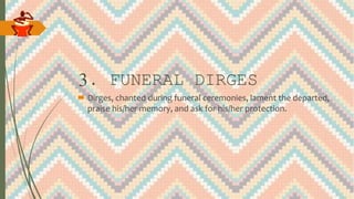 3. FUNERAL DIRGES
 Dirges, chanted during funeral ceremonies, lament the departed,
praise his/her memory, and ask for his/her protection.
 