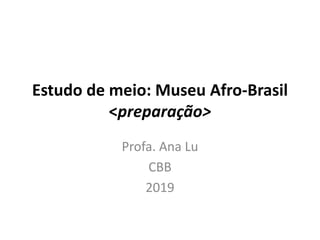 Estudo de meio: Museu Afro-Brasil
<preparação>
Profa. Ana Lu
CBB
2019
 